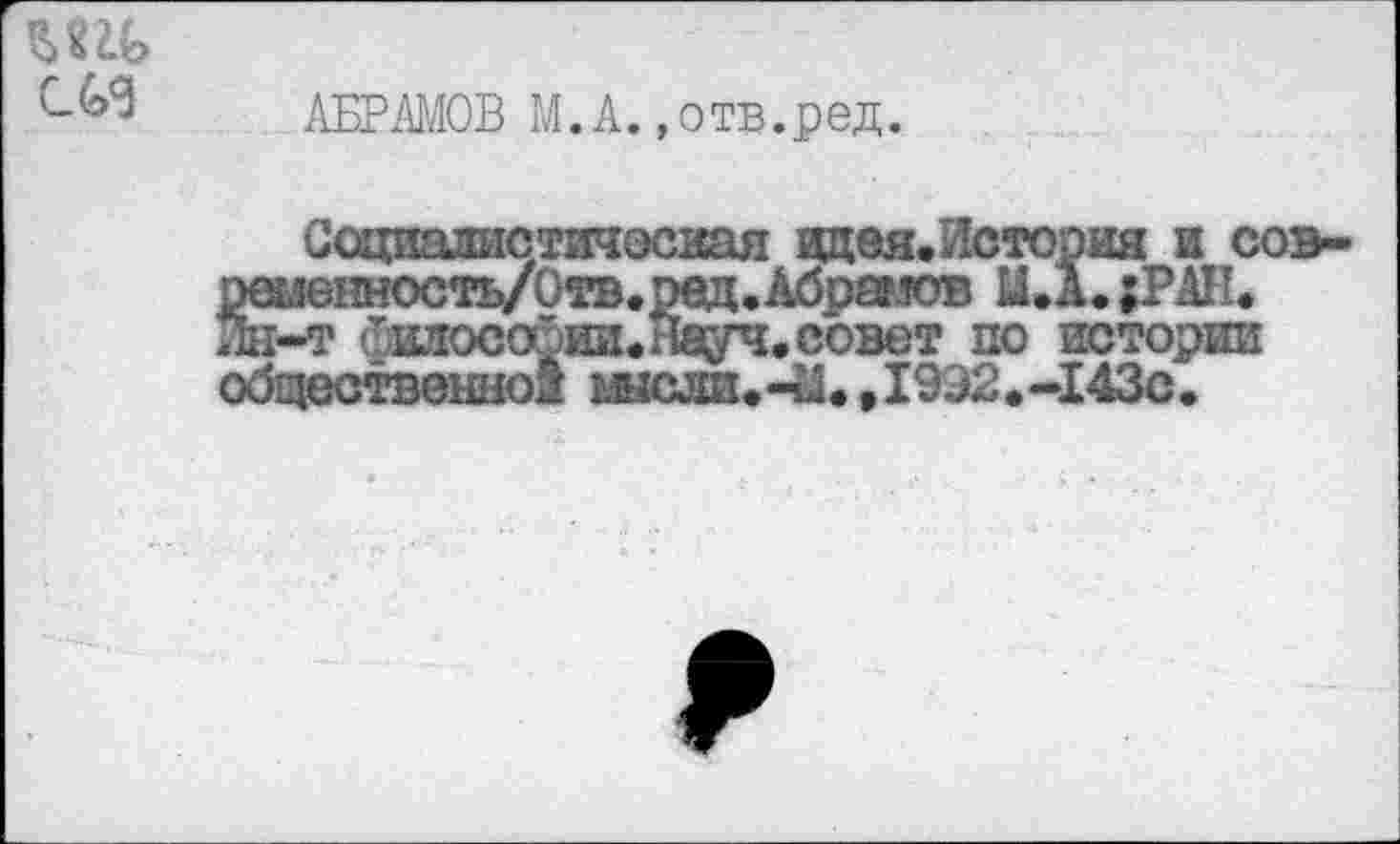 ﻿АБРАМОВ М.А.»отв.ред.
Социалистическая адея.Исторня и сов-ршенность/Отв.ред.Абрамов М.А.;РАК. Ин-т ошгособии. Науч, совет по истории общественной шсли.-М.,1932.-143с.